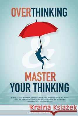 Overthinking & Master Your Thinking - Books 1-2: How To Start Thinking Positive, Stop Procrastinating & Negative Thinking. Ultimate Guide How To Disci Alexander Parker 9781097344987 Independently Published