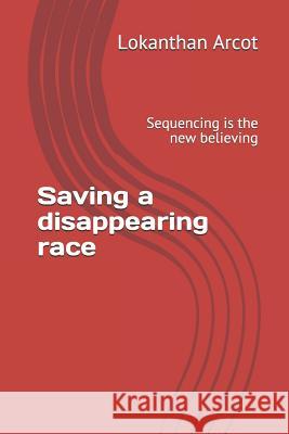 Saving a disappearing race: Sequencing is the new believing Lokanthan Arcot 9781097382132 Independently Published