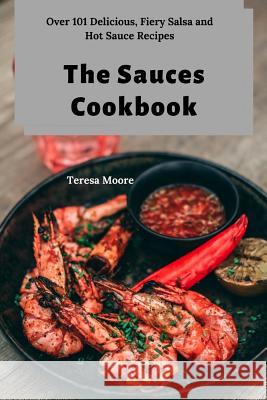 The Sauces Cookbook: Over 101 Delicious, Fiery Salsa and Hot Sauce Recipes Teresa Moore 9781097415489 Independently Published