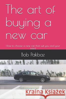 The art of buying a new car: How to choose a new car that suit you and your needs Bob Pakbaz 9781097417070 Independently Published