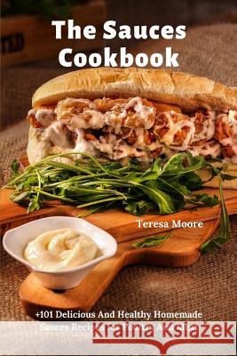 The Sauces Cookbook: +101 Delicious And Healthy Homemade Sauces Recipes for Poultry And Meat Teresa Moore 9781097419234 Independently Published