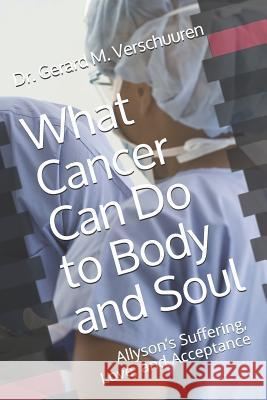 What Cancer Can Do to Body and Soul: Allyson's Suffering, Love, and Acceptance Gerard M. Verschuuren 9781097422302 Independently Published