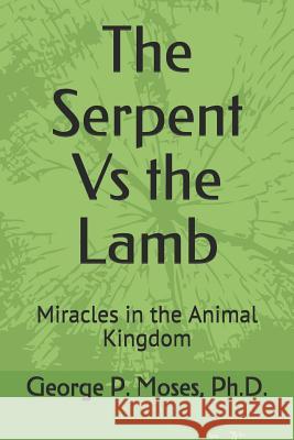 The Serpent Vs the Lamb: Miracles in the Animal Kingdom George P. Mose 9781097465231 Independently Published