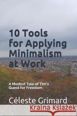 10 Tools for Applying Minimalism at Work: A Modest Tale of Tim's Quest for Freedom Celeste Grimard 9781097478682 Independently Published
