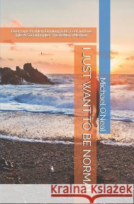 I Just Want to Be Normal: Overcome Problem Drinking & Be, Feel and Live Like A Social Drinker- The ReNova Method Michael O'Neal 9781097487172 Independently Published