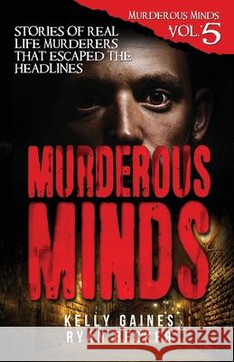 Murderous Minds Volume 5: Stories of Real Life Murderers That Escaped the Headlines Ryan Becker Kelly Gaines 9781097512997 Independently Published