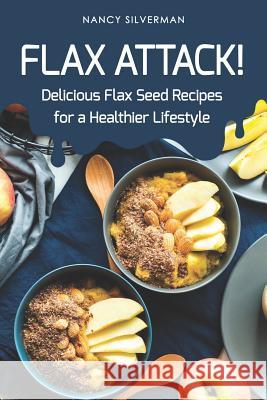 Flax Attack!: Delicious Flax Seed Recipes for a Healthier Lifestyle Nancy Silverman 9781097540921