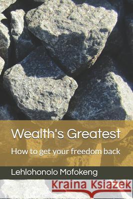 Wealth's Greatest: How to get your freedom back Lehlohonolo Mofokeng 9781097555420 Independently Published