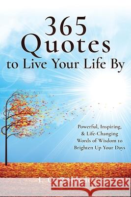 365 Quotes to Live Your Life By: Powerful, Inspiring, & Life-Changing Words of Wisdom to Brighten Up Your Days I. C. Robledo 9781097562879