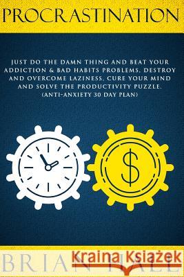 Procrastination: Just do the Damn Thing and Beat Your Addiction & Bad Habits Problems, Destroy and Overcome Laziness, Cure Your Mind an Brian Hall 9781097584161
