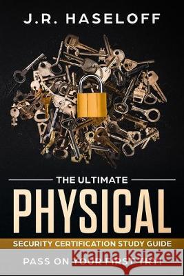 The Ultimate Physical Security Certification Study Guide: : Pass on Your First Try! J. R. Haseloff 9781097607334