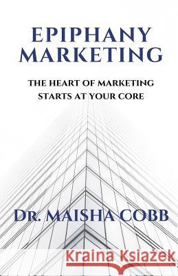 Epiphany Marketing: The Heart of Marketing Starts at your Core Maisha Cobb 9781097615407