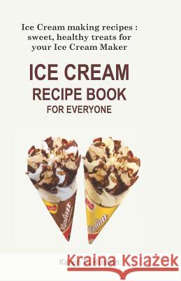 Ice Cream Recipe Book for Everyone: Ice Cream making recipes: sweet, healthy treats for your Ice Cream Maker Karen C. Huston 9781097616176 Independently Published