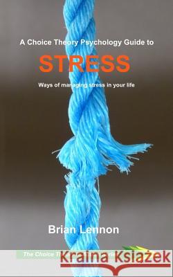 A Choice Theory Psychology Guide to Stress: Ways of managing stress in your life Brian Lennon 9781097623976 Independently Published