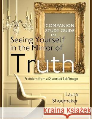 Companion Study Guide for Seeing Yourself in the Mirror of Truth: Freedom From a Distorted Self Image Laura Shoemaker 9781097639687 Independently Published