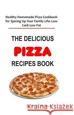 The Delicious Pizza Recipes Book: Healthy Homemade Pizza Cookbook for Spicing Up Your Family Life: Low Carb Low Fat Karen C. Huston 9781097683710 Independently Published