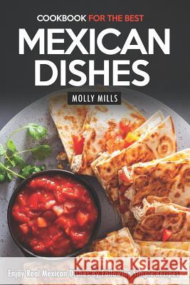 Cookbook for the Best Mexican Dishes: Enjoy Real Mexican Dishes By Following Simple Recipes Molly Mills 9781097710195 Independently Published