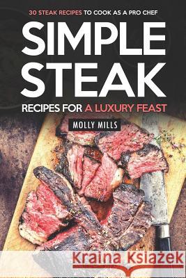 Simple Steak Recipes for a Luxury Feast: 30 Steak Recipes to Cook as a Pro Chef Molly Mills 9781097710393 Independently Published