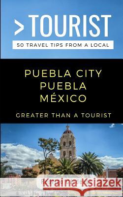 Greater Than a Tourist- Puebla City Puebla México: 50 Travel Tips from a Local Tourist, Greater Than a. 9781097723126 Independently Published