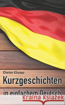 Kurzgeschichten in einfachem Deutsch: Kurze Geschichten, um die Deutsche Sprache zu erlernen Dieter Elsner 9781097723423