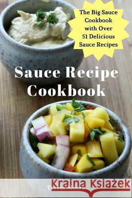 Sauce Recipe Cookbook: The Big Sauce Cookbook with Over 51 Delicious Sauce Recipes Teresa Moore 9781097737284 Independently Published