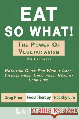 Eat So What! the Power of Vegetarianism: Nutrition Guide For Weight Loss, Disease Free, Drug Free, Healthy Long Life (Full Version) La Fonceur 9781097773770 Independently Published