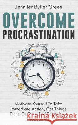 Overcome Procrastination: Motivate Yourself To Take Immediate Action, Get Things Done On Time And Boost Your Productivity Jennifer Butler Green 9781097798643 Independently Published