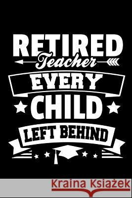 Retired Teacher Every Child Left Behind: Retirement Gift For Teachers Ariadne Oliver 9781097799183 Independently Published