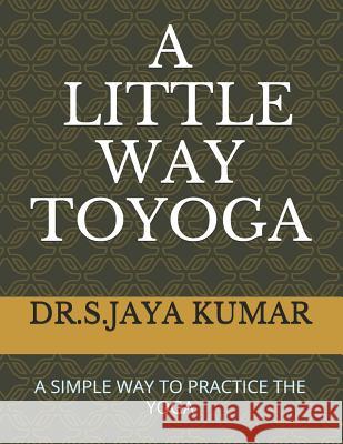 A Little Way to Yoga: A Simple Way to Practice the Yoga Dr S. Jaya Kumar 9781097811908