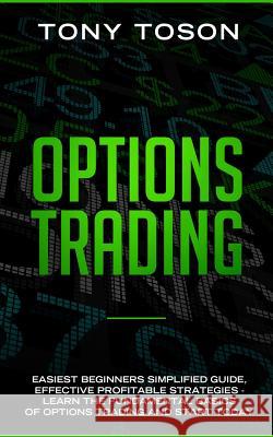 Options Trading: Easiest Beginners Simplified Guide, Effective Profitable Strategies - Learn the Foundamental Basics of Options Trading Tony Toson 9781097818082 Independently Published