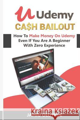 Udemy Cash Bailout: How To Make Money On Udemy Even If You Are A Beginner With Zero Experience Jamiu Oloyede 9781097818914 Independently Published