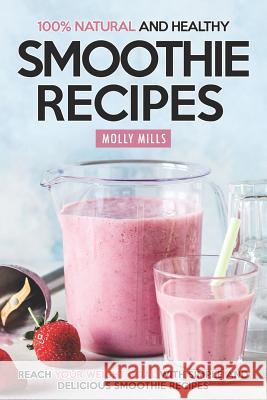 100% Natural and Healthy Smoothie Recipes: Reach your Weight Goal With Simple and Delicious Smoothie Recipes Molly Mills 9781097823390 Independently Published