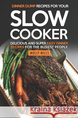 Dinner Dump Recipes for Your Slow Cooker: Delicious and Super Easy Dinner Recipes for the Busiest People Molly Mills 9781097823666 Independently Published