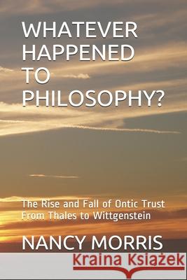 Whatever Happened to Philosophy?: The Rise and Fall of Ontic Trust From Thales to Wittgenstein Morris, Nancy 9781097827152 Independently Published