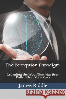 The Perception Paradigm: Revealing the Wool That Has Been Pulled Over Your Eyes James Riddle 9781097853793 Independently Published