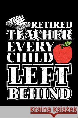 Retired Teacher Every Child Left Behind: Retirement Gift For Teachers Ariadne Oliver 9781097907724 Independently Published