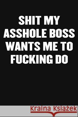 Shit My Asshole Boss Wants Me to Fucking Do: A Humorous Workplace Approach To Counting The Hours Until Quitting Time Sarcastic Funny Blan 9781097921515 Independently Published