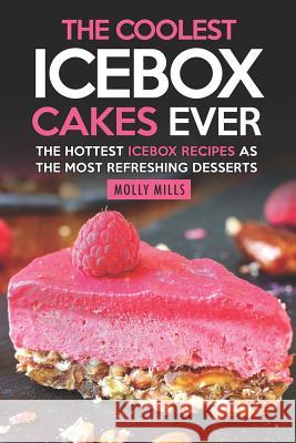 The Coolest Icebox Cakes Ever: The Hottest Icebox Recipes as the Most Refreshing Desserts Molly Mills 9781097935253 Independently Published