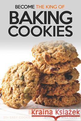 Become the King of Baking Cookies: 25+ Easy Cookie Recipes Everyone Will Love Molly Mills 9781097935406 Independently Published