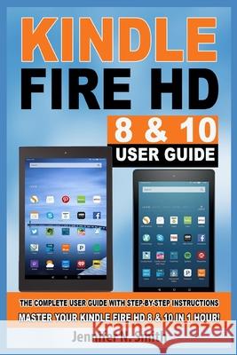 Kindle Fire HD 8 & 10 Guide: The Complete User Guide With Step-by-Step Instructions. Master Your Kindle Fire HD 8 & 10 in 1 Hour! Jennifer N. Smith 9781097963577 Independently Published