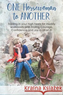 One Horsewoman To Another: Trading In Your High Heels For Muddy Work Boots and Finding Courage, Confidence and Joy In All Of It! Sheri Grunska 9781097972425 Independently Published