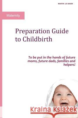 Preparation Guide to Childbirth: To be put in the hands of future moms, future dads, families and helpers! Martin Lb Bauer 9781097983902