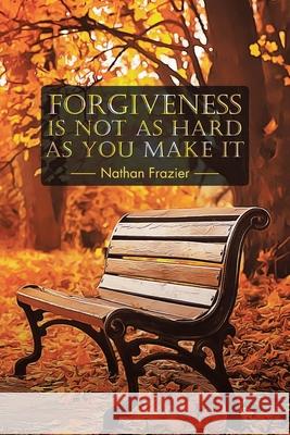 Forgiveness Is Not as Hard as You Make It Nathan Frazier 9781098002794
