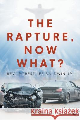 The Rapture, Now What? REV Robert Lee Baldwin, Jr 9781098004972