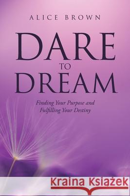 Dare to Dream: Finding Your Purpose and Fulfilling Your Destiny Alice Brown 9781098005719