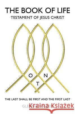 The Book of Life: Testament of Jesus Christ: The Last Shall Be First and the First Last Glenn a Wilder 9781098012946 Christian Faith