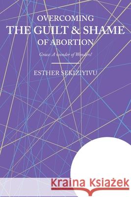 Overcoming the Guilt & Shame of Abortion: Grace: A Wonder of Wonders! Esther Sekiziyivu 9781098017170 Christian Faith