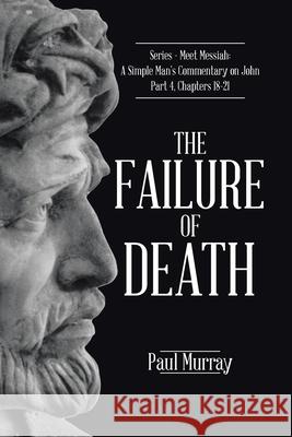 The Failure of Death: Series - Meet Messiah: A Simple Man's Commentary on John Part 4, Chapters 18-21 Paul Murray 9781098021436 Christian Faith
