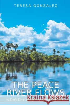 The Peace River Flows: A Daily Devotional for the Followers of Christ Teresa Gonzalez 9781098022754 Christian Faith Publishing, Inc