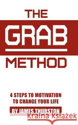 The GRAB Method: 4 Steps to Motivation to Change Your Life James Thurston 9781098022983